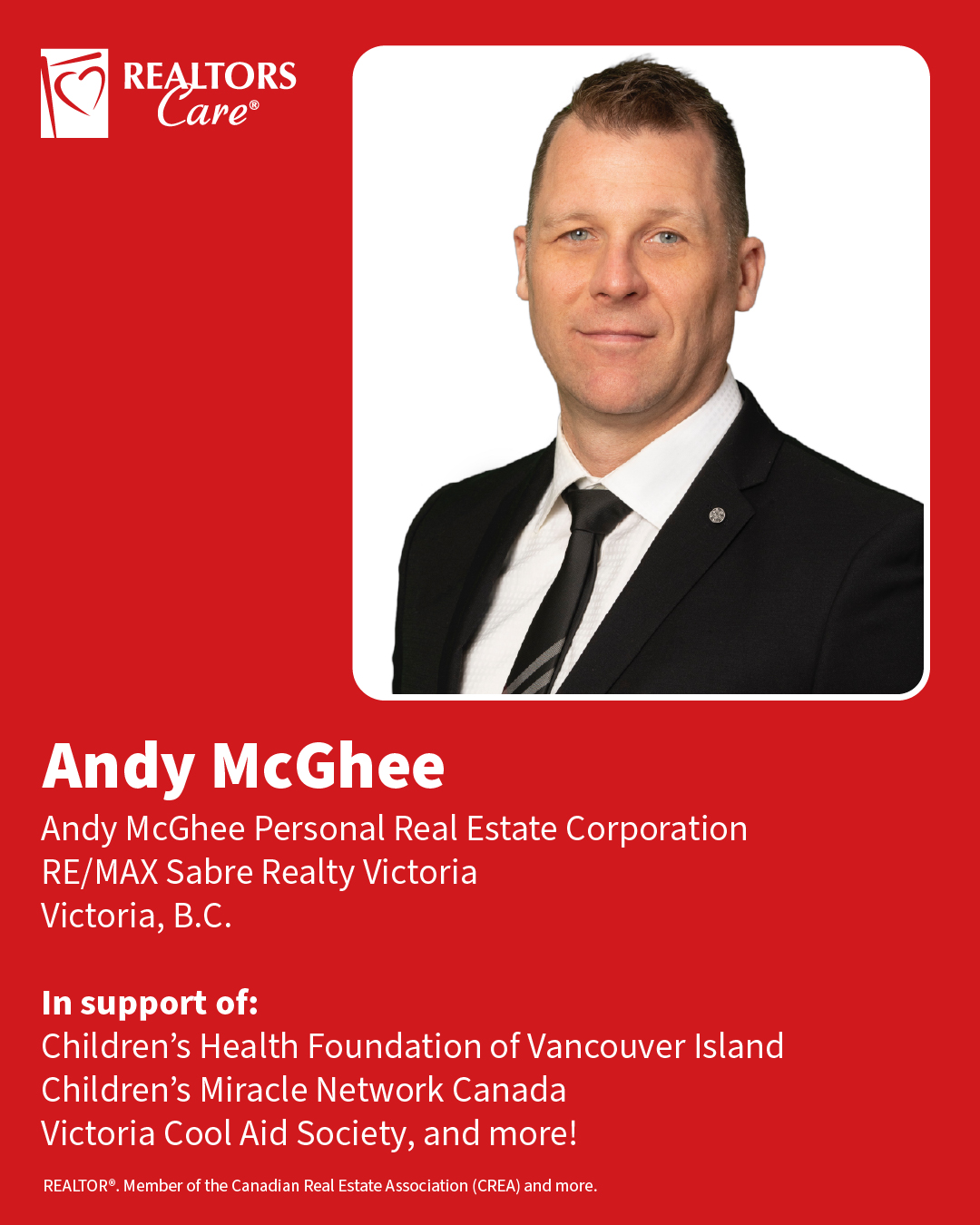 Andy McGhee
Andy McGhee Personal Real Estate Corporation, RE/MAX Sabre Realty Victoria
Victoria, B.C.
In support of: Children’s Health Foundation of Vancouver Island, Children’s Miracle Network Canada, Victoria Cool Aid Society, and more!