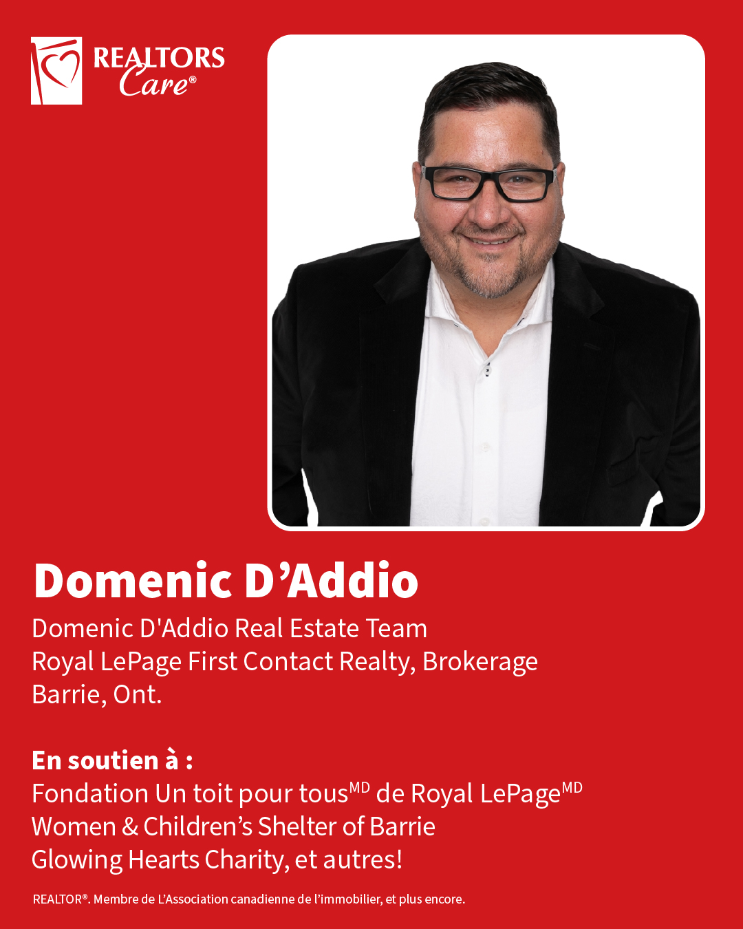 Domenic D'Addio
Domenic D'Addio Real Estate Team, Royal LePage First Contact Realty, Brokerage
Barrie, Ont.
En soutien à : Fondation Un toit pour tousᴹᴰ de Royal LePageᴹᴰ, Women & Children's Shelter of Barrie, Glowing Hearts Charity, et autres!