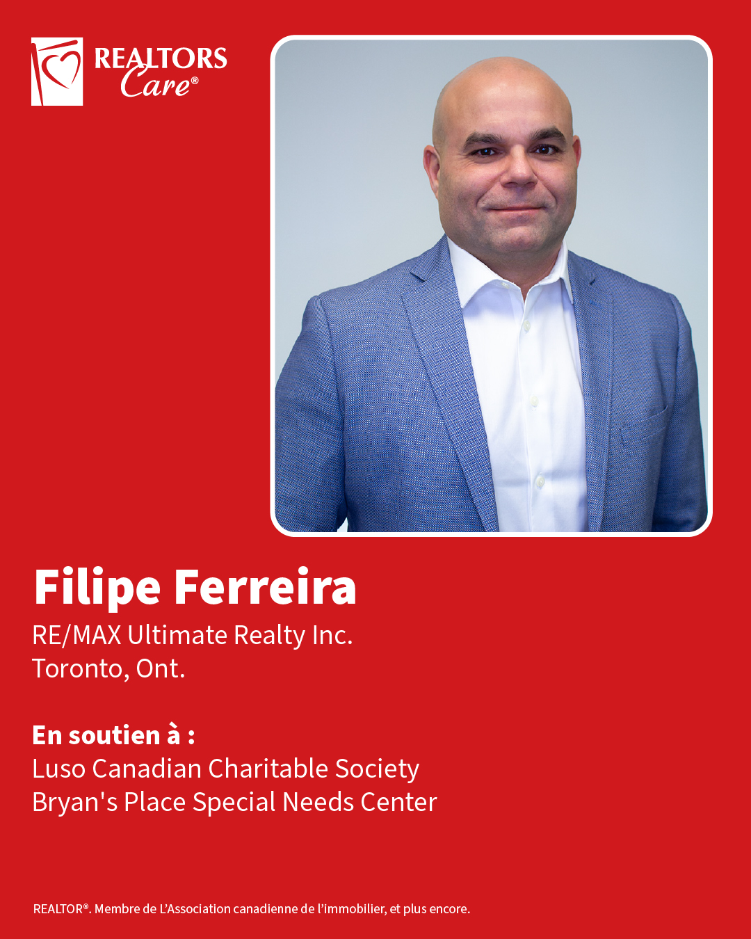 Filipe Ferreira
RE/MAX Ultimate Realty Inc.
Toronto, Ont.
En soutien à : Luso Canadian Charitable Society, Bryan's Place Special Needs Center