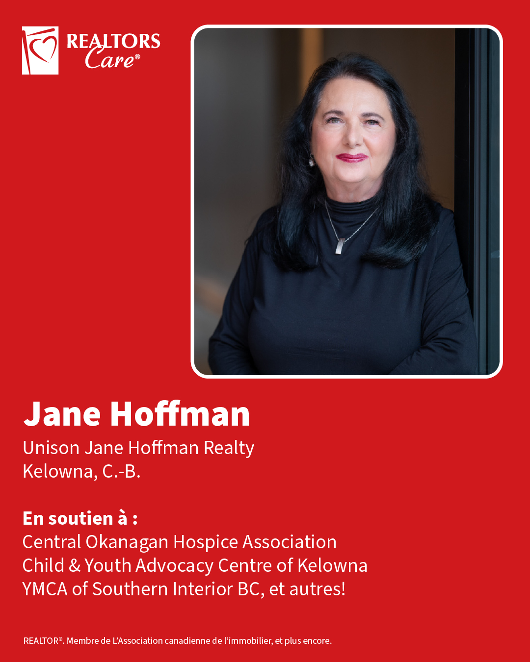 Jane Hoffman
Unison Jane Hoffman Realty
Kelowna, C.-B.
En soutien à : Central Okanagan Hospice Association, Child & Youth Advocacy Centre of Kelowna, YMCA of Southern Interior BC, et autres!
