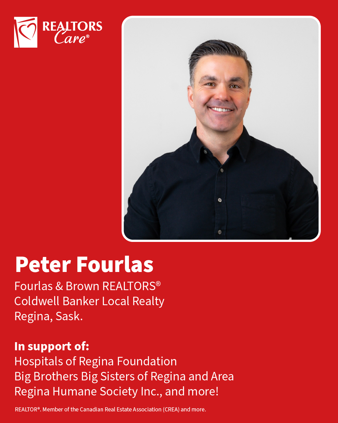 Peter Fourlas
Fourlas & Brown REALTORS®, Coldwell Banker Local Realty
Regina, Sask.
In support of: Hospitals of Regina Foundation, Big Brothers Big Sisters of Regina and Area, Regina Humane Society Inc., and more!
