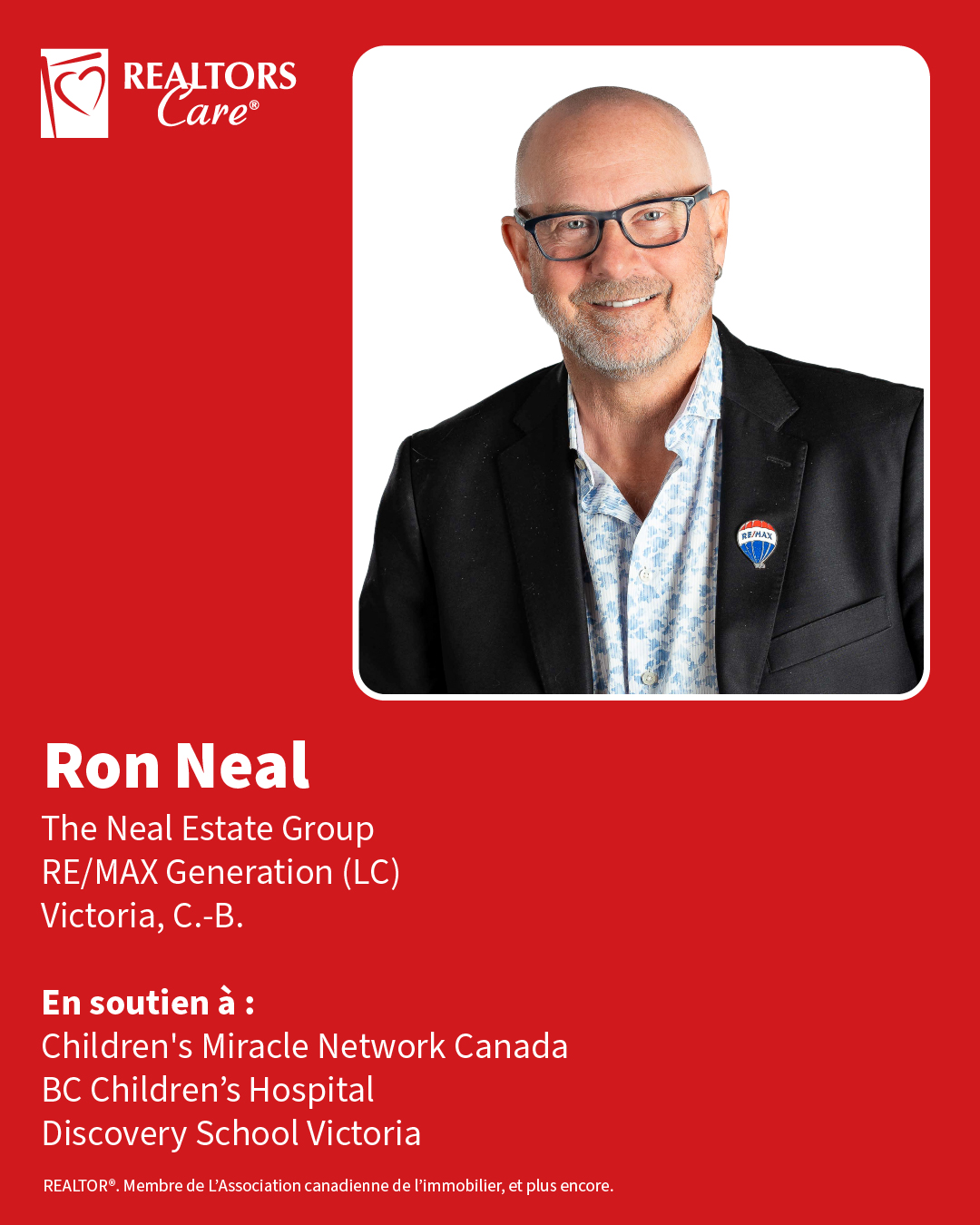 Ron Neal
The Neal Estate Group, RE/MAX Generation
Victoria, C.-B.
En soutien à : Children's Miracle Network Canada, BC Children’s Hospital, Discovery School Victoria