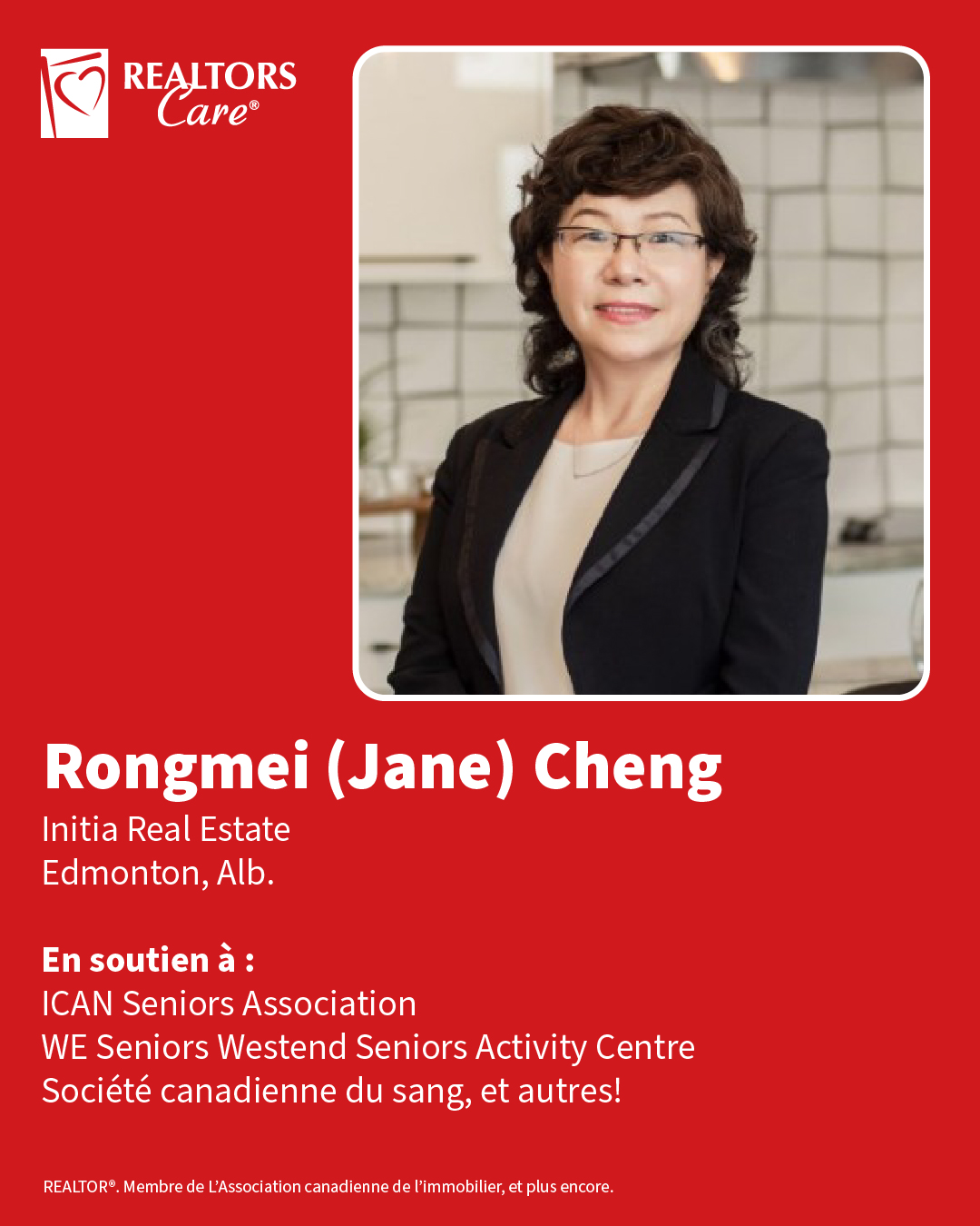 Rongmei (Jane) Cheng
Initia Real Estate
Edmonton, Alb.
En soutien à : ICAN Seniors Association, WE Seniors Westend Seniors Activity Centre, Société canadienne du sang, et autres!