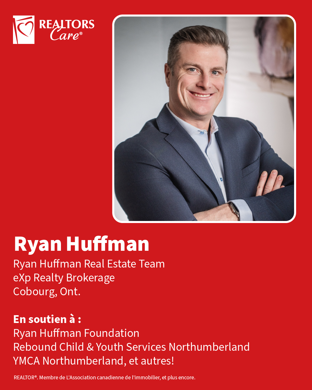 Ryan Huffman
Ryan Huffman Real Estate Team, eXp Realty Brokerage
Cobourg, Ont.
En soutien à : Ryan Huffman Foundation, Rebound Child & Youth Services Northumberland, YMCA Northumberland, et autres!