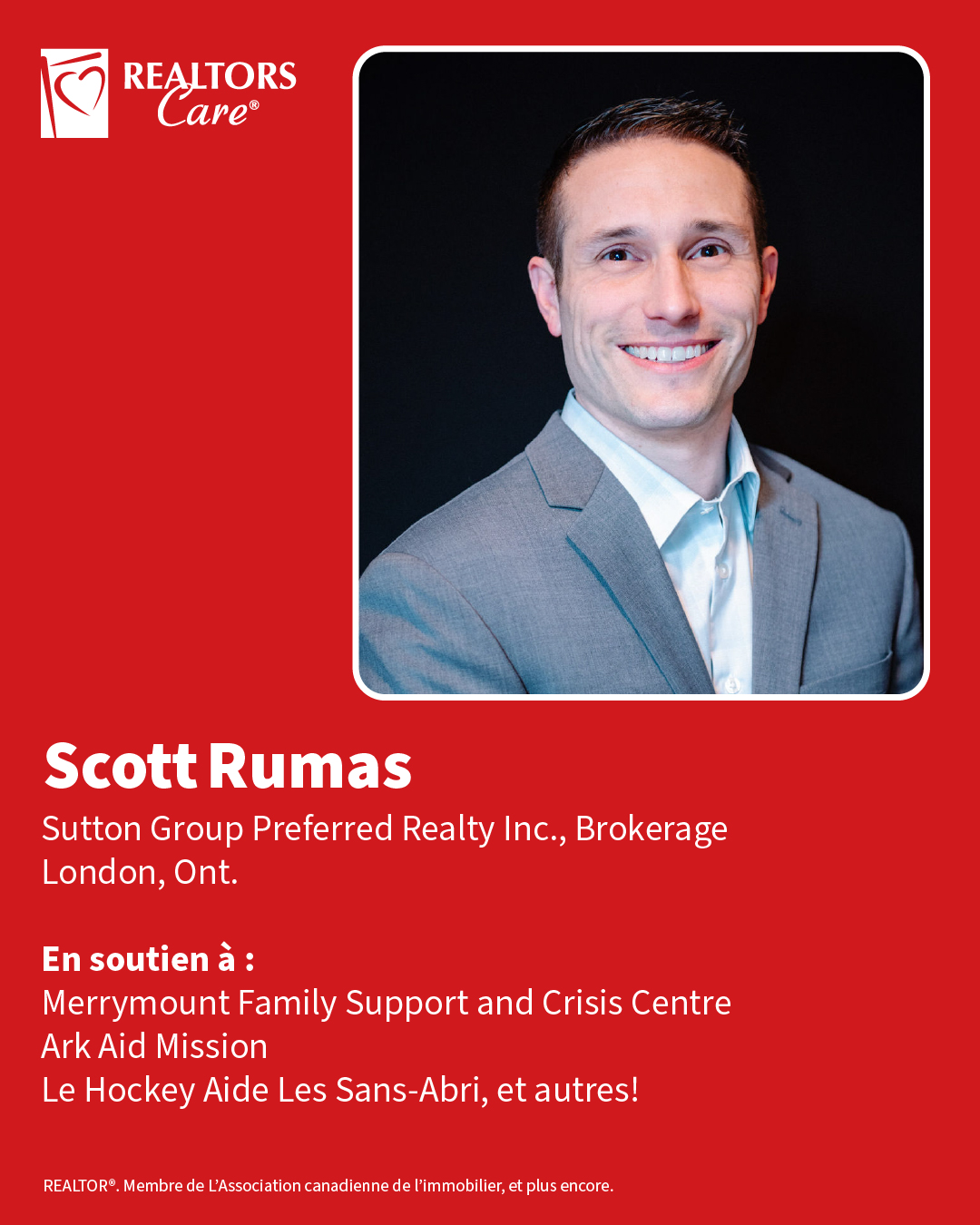 Scott Rumas
Sutton Group Preferred Realty Inc., Brokerage
London, Ont.
En soutien à : Merrymount Family Support and Crisis Centre, Ark Aid Mission, Le Hockey Aide Les Sans-Abri, et autres!